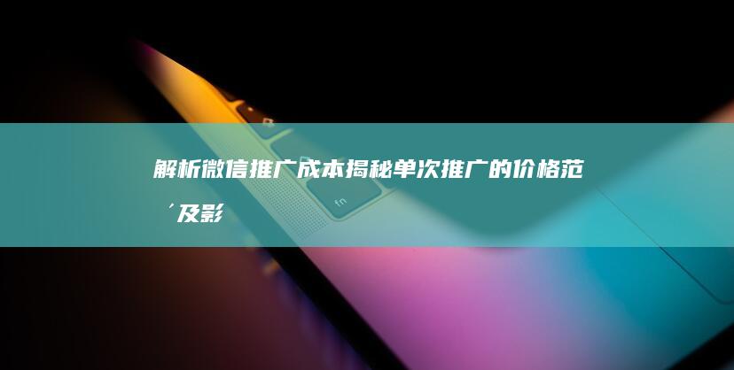 解析微信推广成本：揭秘单次推广的价格范围及影响因素